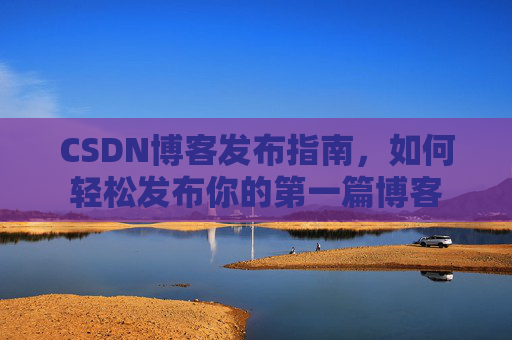 CSDN博客发布指南，如何轻松发布你的第一篇博客